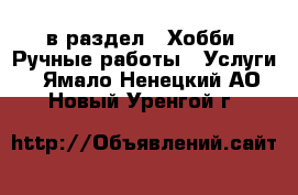  в раздел : Хобби. Ручные работы » Услуги . Ямало-Ненецкий АО,Новый Уренгой г.